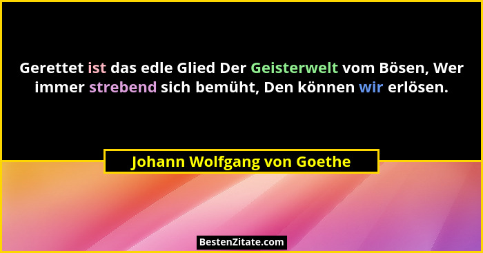 Gerettet ist das edle Glied Der Geisterwelt vom Bösen, Wer immer strebend sich bemüht, Den können wir erlösen.... - Johann Wolfgang von Goethe