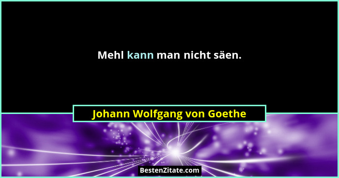 Mehl kann man nicht säen.... - Johann Wolfgang von Goethe