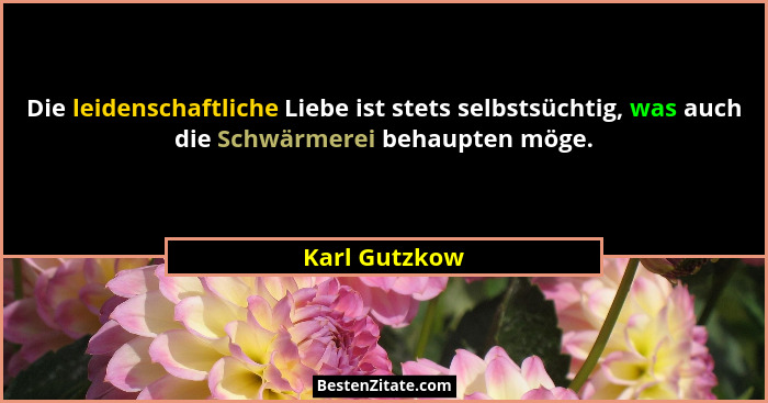 Die leidenschaftliche Liebe ist stets selbstsüchtig, was auch die Schwärmerei behaupten möge.... - Karl Gutzkow