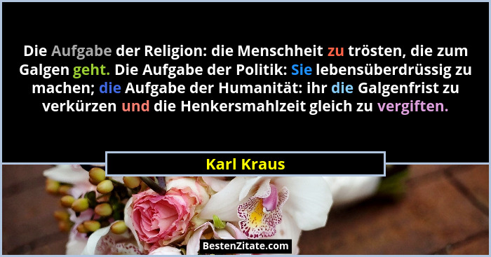 Die Aufgabe der Religion: die Menschheit zu trösten, die zum Galgen geht. Die Aufgabe der Politik: Sie lebensüberdrüssig zu machen; die A... - Karl Kraus