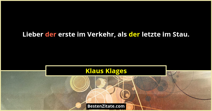 Lieber der erste im Verkehr, als der letzte im Stau.... - Klaus Klages