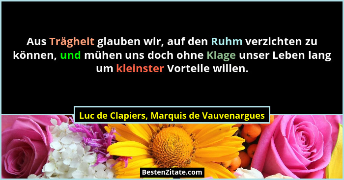 Aus Trägheit glauben wir, auf den Ruhm verzichten zu können, und mühen uns doch ohne Klage unser Leben lang... - Luc de Clapiers, Marquis de Vauvenargues