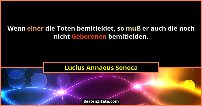 Wenn einer die Toten bemitleidet, so muß er auch die noch nicht Geborenen bemitleiden.... - Lucius Annaeus Seneca