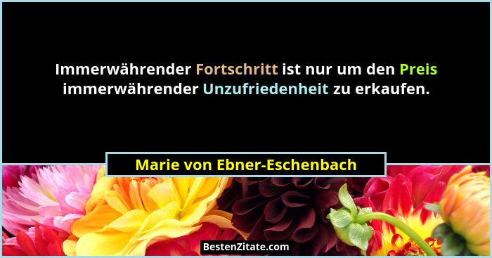 Immerwährender Fortschritt ist nur um den Preis immerwährender Unzufriedenheit zu erkaufen.... - Marie von Ebner-Eschenbach