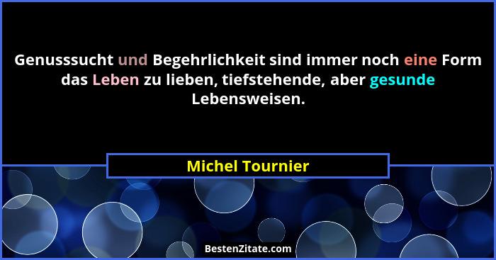Genusssucht und Begehrlichkeit sind immer noch eine Form das Leben zu lieben, tiefstehende, aber gesunde Lebensweisen.... - Michel Tournier