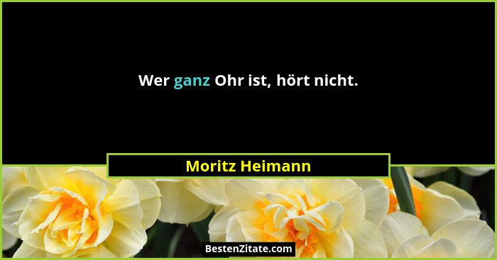 Wer ganz Ohr ist, hört nicht.... - Moritz Heimann