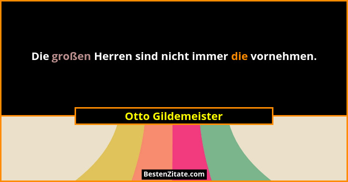 Die großen Herren sind nicht immer die vornehmen.... - Otto Gildemeister