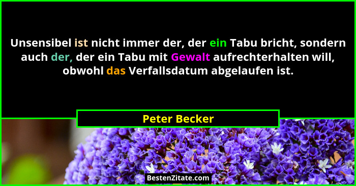 Unsensibel ist nicht immer der, der ein Tabu bricht, sondern auch der, der ein Tabu mit Gewalt aufrechterhalten will, obwohl das Verfal... - Peter Becker
