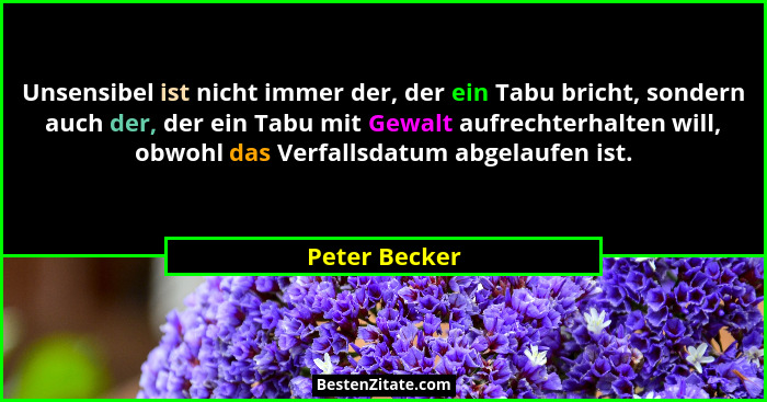 Unsensibel ist nicht immer der, der ein Tabu bricht, sondern auch der, der ein Tabu mit Gewalt aufrechterhalten will, obwohl das Verfal... - Peter Becker