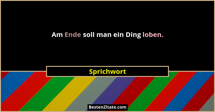 Am Ende soll man ein Ding loben.... - Sprichwort