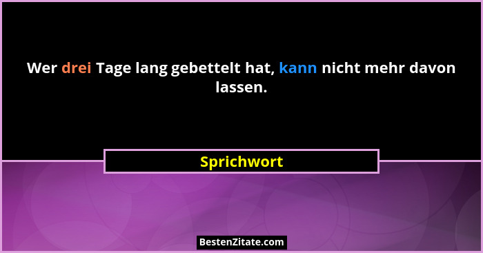 Wer drei Tage lang gebettelt hat, kann nicht mehr davon lassen.... - Sprichwort