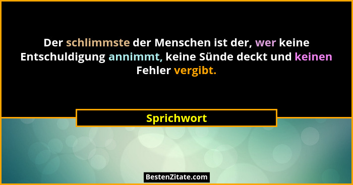 Der schlimmste der Menschen ist der, wer keine Entschuldigung annimmt, keine Sünde deckt und keinen Fehler vergibt.... - Sprichwort