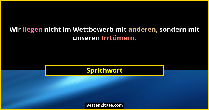 Wir liegen nicht im Wettbewerb mit anderen, sondern mit unseren Irrtümern.... - Sprichwort