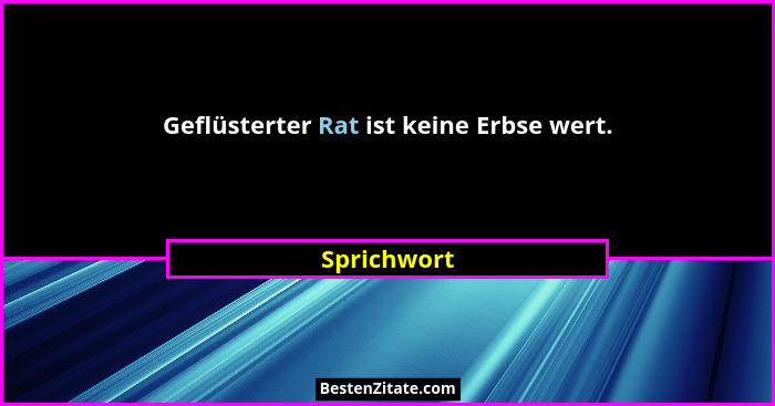 Geflüsterter Rat ist keine Erbse wert.... - Sprichwort