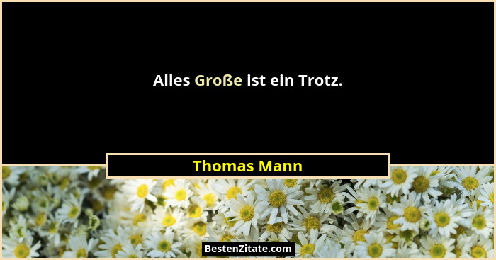 Alles Große ist ein Trotz.... - Thomas Mann