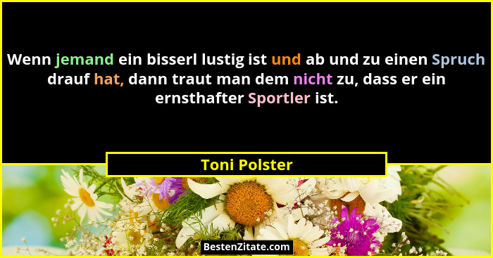Wenn jemand ein bisserl lustig ist und ab und zu einen Spruch drauf hat, dann traut man dem nicht zu, dass er ein ernsthafter Sportler... - Toni Polster