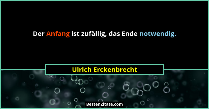 Der Anfang ist zufällig, das Ende notwendig.... - Ulrich Erckenbrecht