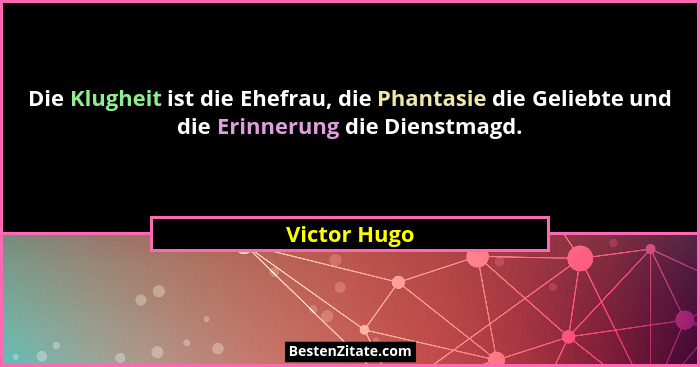 Die Klugheit ist die Ehefrau, die Phantasie die Geliebte und die Erinnerung die Dienstmagd.... - Victor Hugo