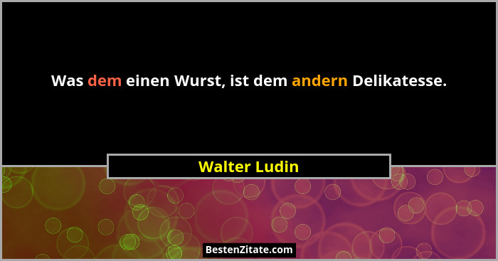 Was dem einen Wurst, ist dem andern Delikatesse.... - Walter Ludin
