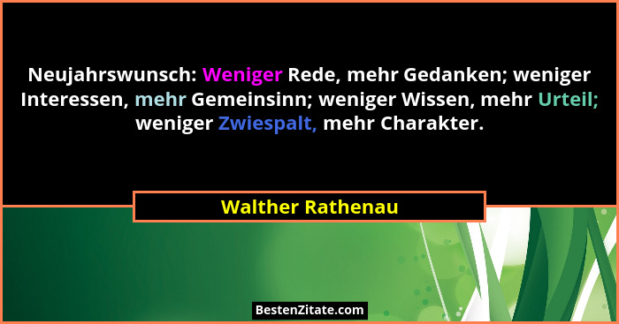 Neujahrswunsch: Weniger Rede, mehr Gedanken; weniger Interessen, mehr Gemeinsinn; weniger Wissen, mehr Urteil; weniger Zwiespalt, m... - Walther Rathenau