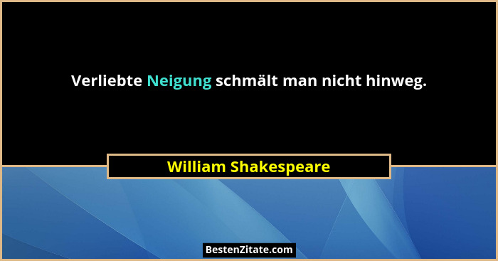 Verliebte Neigung schmält man nicht hinweg.... - William Shakespeare
