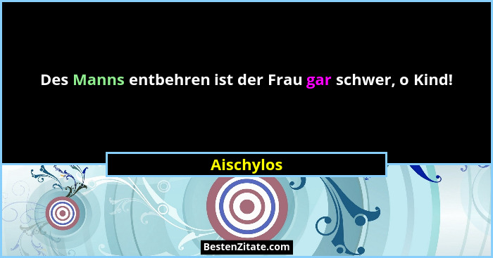Des Manns entbehren ist der Frau gar schwer, o Kind!... - Aischylos