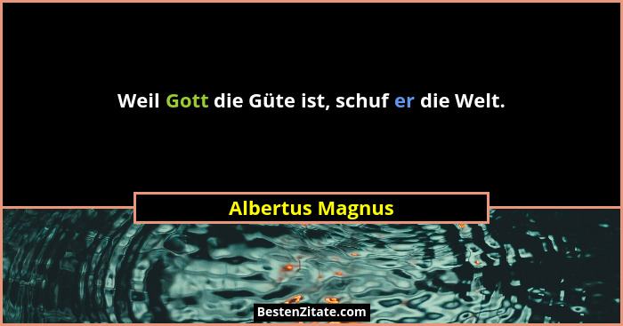 Weil Gott die Güte ist, schuf er die Welt.... - Albertus Magnus