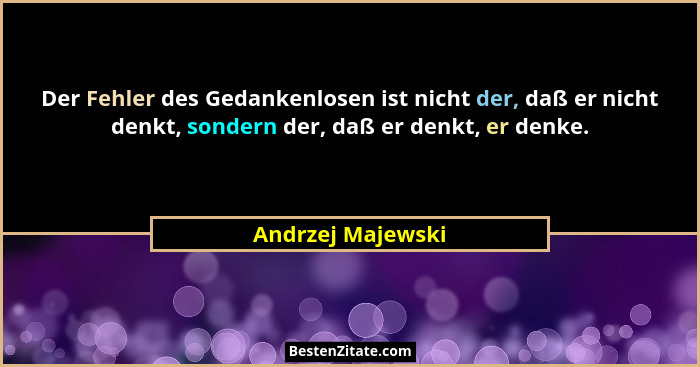 Der Fehler des Gedankenlosen ist nicht der, daß er nicht denkt, sondern der, daß er denkt, er denke.... - Andrzej Majewski