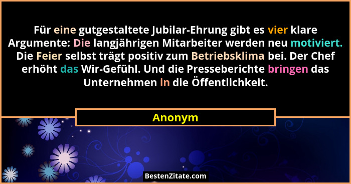 Für eine gutgestaltete Jubilar-Ehrung gibt es vier klare Argumente: Die langjährigen Mitarbeiter werden neu motiviert. Die Feier selbst trägt... - Anonym