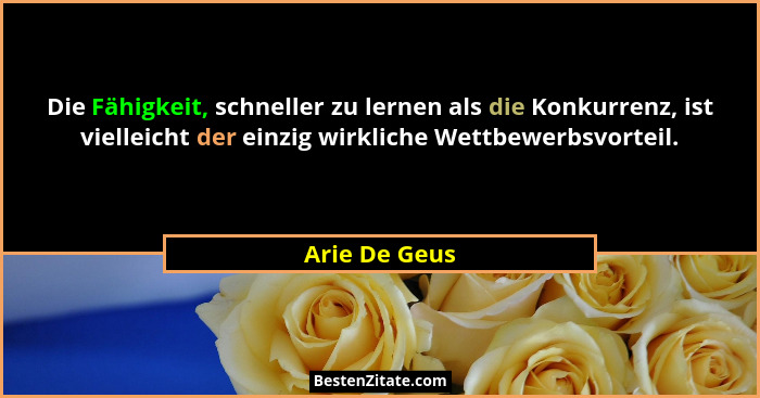 Die Fähigkeit, schneller zu lernen als die Konkurrenz, ist vielleicht der einzig wirkliche Wettbewerbsvorteil.... - Arie De Geus
