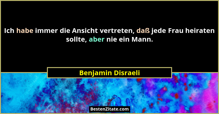 Ich habe immer die Ansicht vertreten, daß jede Frau heiraten sollte, aber nie ein Mann.... - Benjamin Disraeli