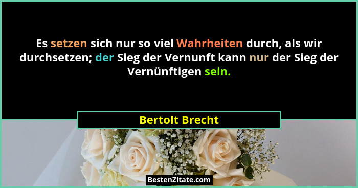 Es setzen sich nur so viel Wahrheiten durch, als wir durchsetzen; der Sieg der Vernunft kann nur der Sieg der Vernünftigen sein.... - Bertolt Brecht