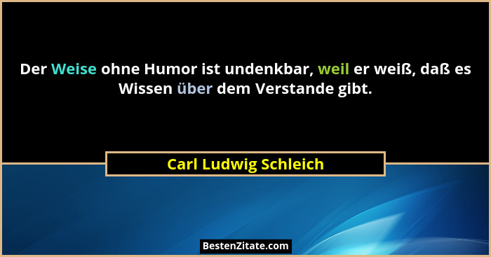 Der Weise ohne Humor ist undenkbar, weil er weiß, daß es Wissen über dem Verstande gibt.... - Carl Ludwig Schleich