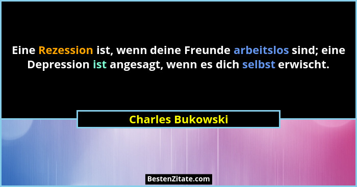 Eine Rezession ist, wenn deine Freunde arbeitslos sind; eine Depression ist angesagt, wenn es dich selbst erwischt.... - Charles Bukowski