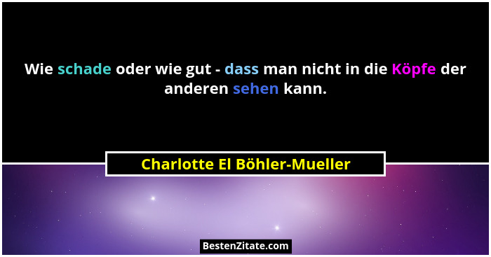 Wie schade oder wie gut - dass man nicht in die Köpfe der anderen sehen kann.... - Charlotte El Böhler-Mueller