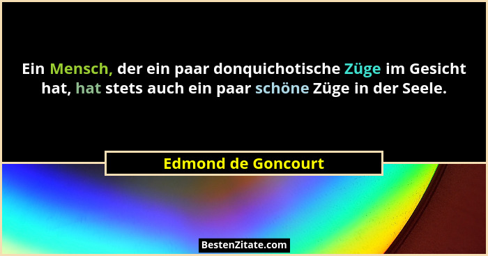 Ein Mensch, der ein paar donquichotische Züge im Gesicht hat, hat stets auch ein paar schöne Züge in der Seele.... - Edmond de Goncourt
