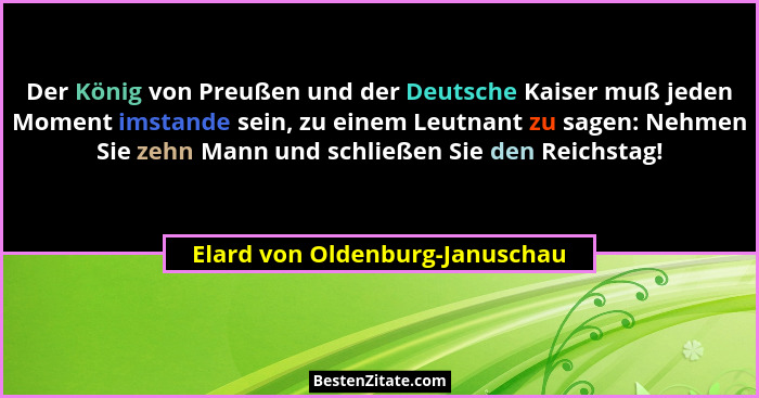 Der König von Preußen und der Deutsche Kaiser muß jeden Moment imstande sein, zu einem Leutnant zu sagen: Nehmen Sie z... - Elard von Oldenburg-Januschau