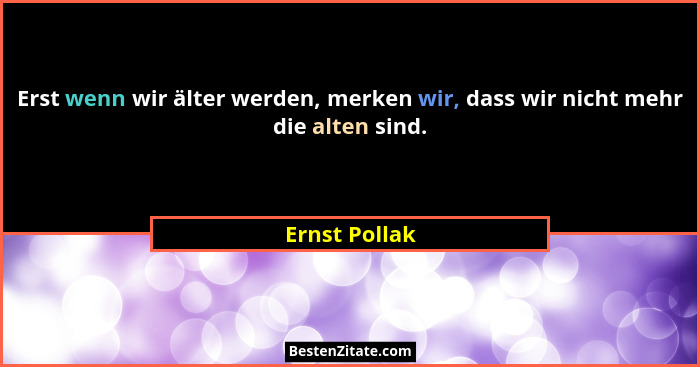 Erst wenn wir älter werden, merken wir, dass wir nicht mehr die alten sind.... - Ernst Pollak