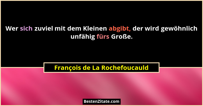 Wer sich zuviel mit dem Kleinen abgibt, der wird gewöhnlich unfähig fürs Große.... - François de La Rochefoucauld