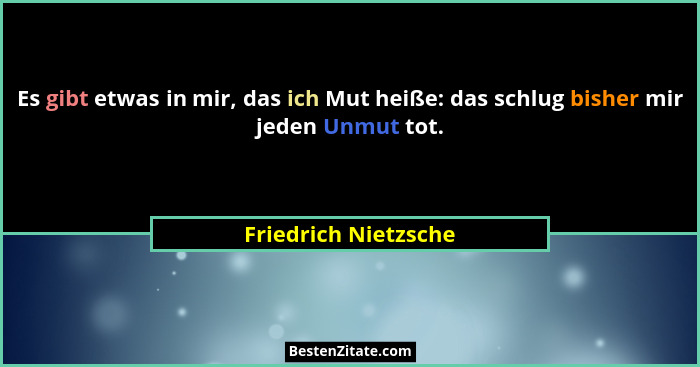 Es gibt etwas in mir, das ich Mut heiße: das schlug bisher mir jeden Unmut tot.... - Friedrich Nietzsche