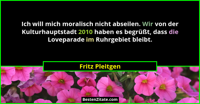Ich will mich moralisch nicht abseilen. Wir von der Kulturhauptstadt 2010 haben es begrüßt, dass die Loveparade im Ruhrgebiet bleibt.... - Fritz Pleitgen