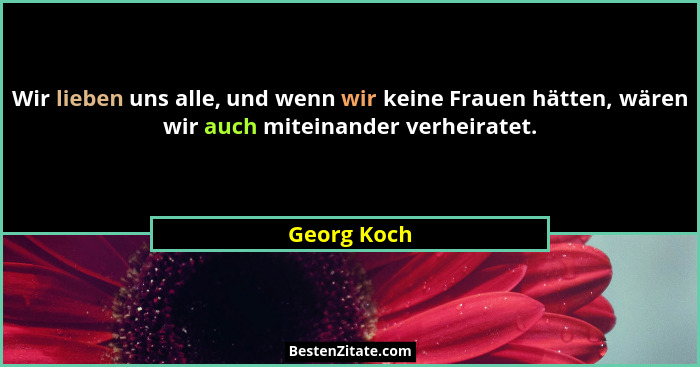 Wir lieben uns alle, und wenn wir keine Frauen hätten, wären wir auch miteinander verheiratet.... - Georg Koch