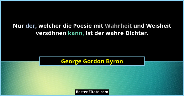 Nur der, welcher die Poesie mit Wahrheit und Weisheit versöhnen kann, ist der wahre Dichter.... - George Gordon Byron