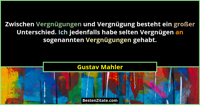 Zwischen Vergnügungen und Vergnügung besteht ein großer Unterschied. Ich jedenfalls habe selten Vergnügen an sogenannten Vergnügungen... - Gustav Mahler