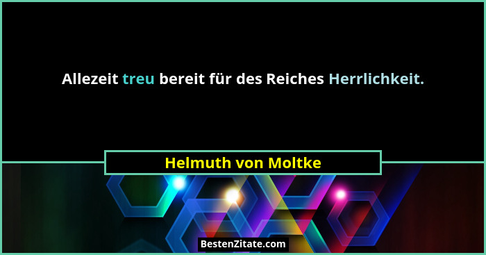 Allezeit treu bereit für des Reiches Herrlichkeit.... - Helmuth von Moltke