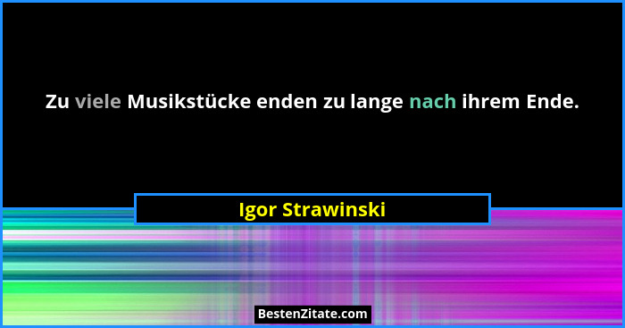 Zu viele Musikstücke enden zu lange nach ihrem Ende.... - Igor Strawinski