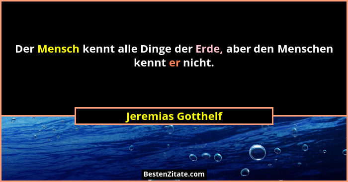 Der Mensch kennt alle Dinge der Erde, aber den Menschen kennt er nicht.... - Jeremias Gotthelf
