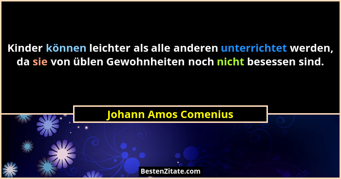 Kinder können leichter als alle anderen unterrichtet werden, da sie von üblen Gewohnheiten noch nicht besessen sind.... - Johann Amos Comenius