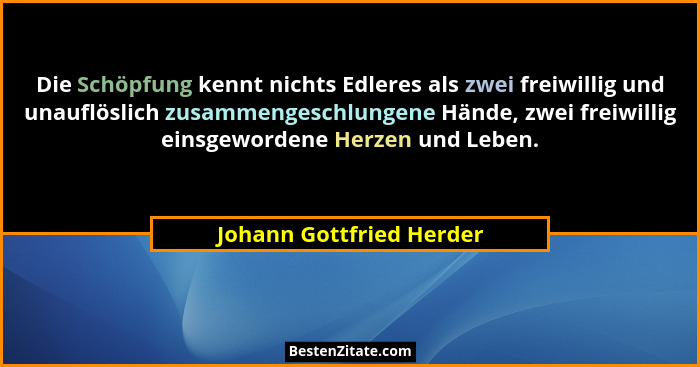 Die Schöpfung kennt nichts Edleres als zwei freiwillig und unauflöslich zusammengeschlungene Hände, zwei freiwillig einsgewo... - Johann Gottfried Herder
