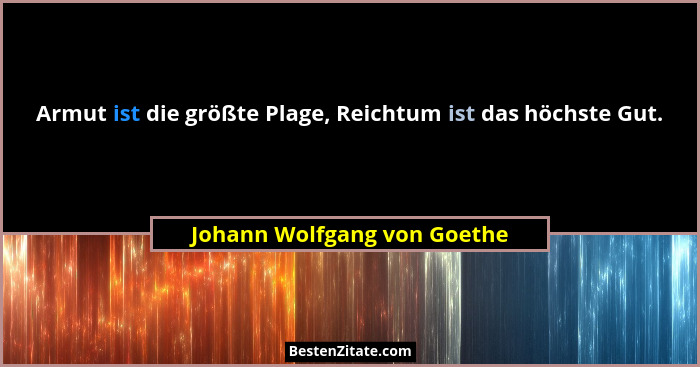 Armut ist die größte Plage, Reichtum ist das höchste Gut.... - Johann Wolfgang von Goethe